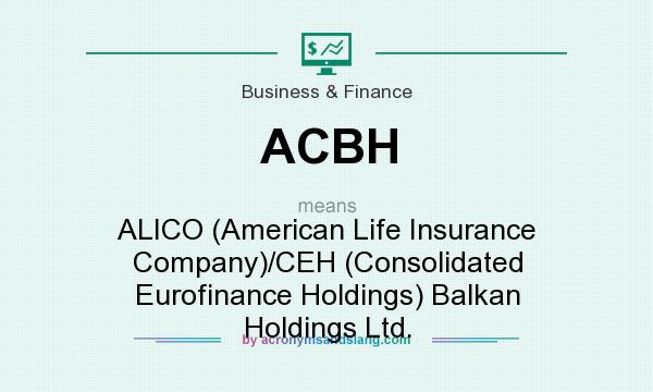 What does ACBH mean? It stands for ALICO (American Life Insurance Company)/CEH (Consolidated Eurofinance Holdings) Balkan Holdings Ltd.