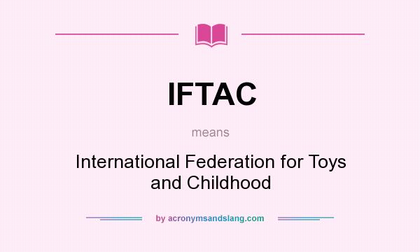 What does IFTAC mean? It stands for International Federation for Toys and Childhood