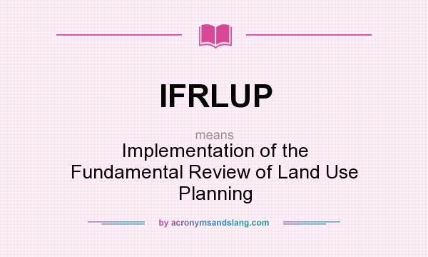 What does IFRLUP mean? It stands for Implementation of the Fundamental Review of Land Use Planning