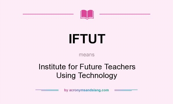 What does IFTUT mean? It stands for Institute for Future Teachers Using Technology