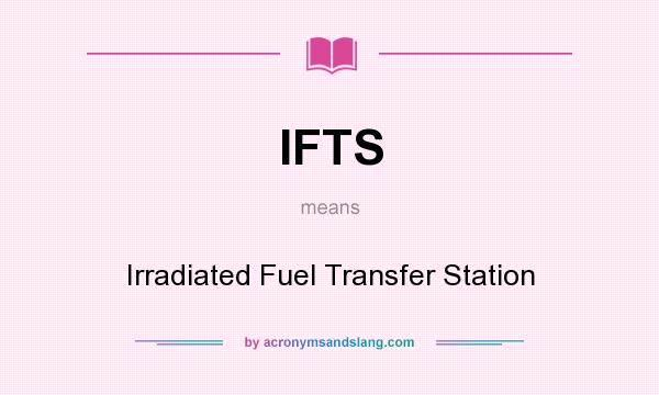 What does IFTS mean? It stands for Irradiated Fuel Transfer Station