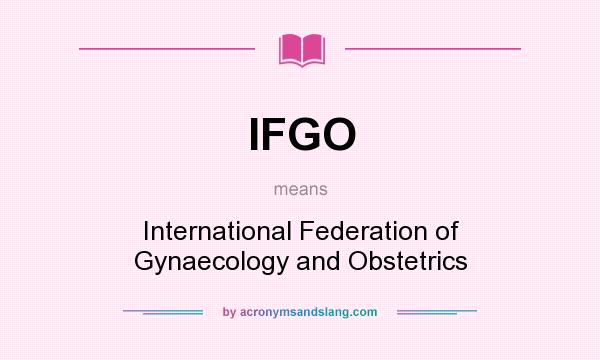 What does IFGO mean? It stands for International Federation of Gynaecology and Obstetrics