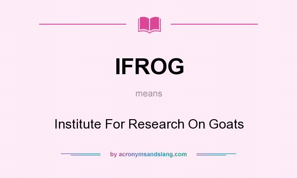What does IFROG mean? It stands for Institute For Research On Goats