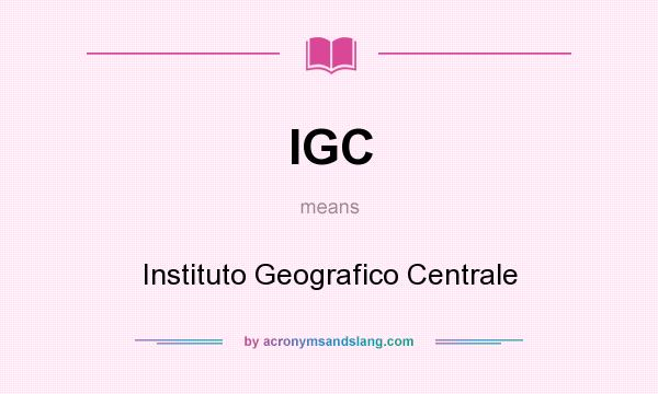 What does IGC mean? It stands for Instituto Geografico Centrale