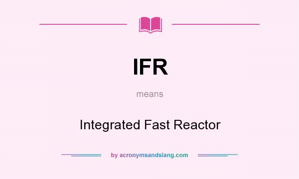 What does IFR mean? It stands for Integrated Fast Reactor