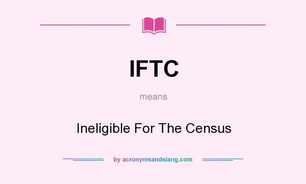 What does IFTC mean? It stands for Ineligible For The Census