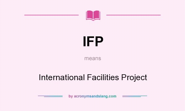 What does IFP mean? It stands for International Facilities Project