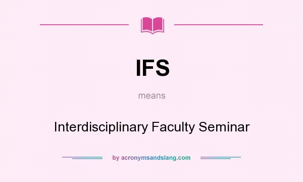 What does IFS mean? It stands for Interdisciplinary Faculty Seminar