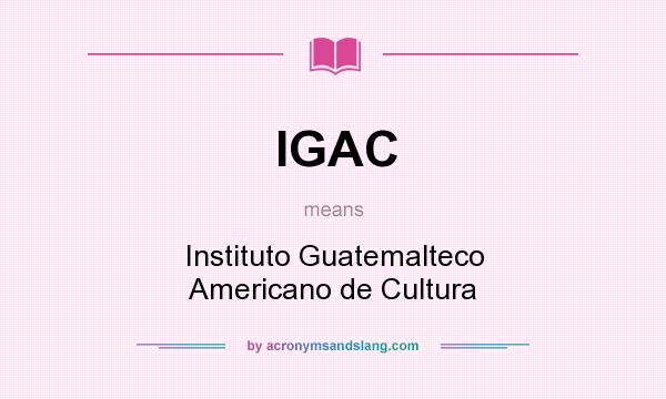 What does IGAC mean? It stands for Instituto Guatemalteco Americano de Cultura