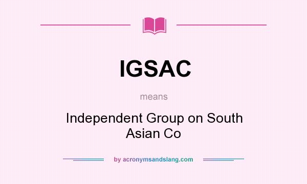 What does IGSAC mean? It stands for Independent Group on South Asian Co