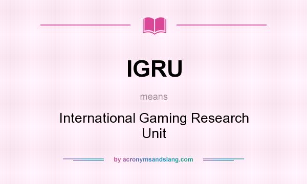 What does IGRU mean? It stands for International Gaming Research Unit