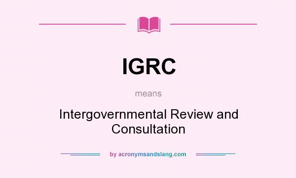 What does IGRC mean? It stands for Intergovernmental Review and Consultation
