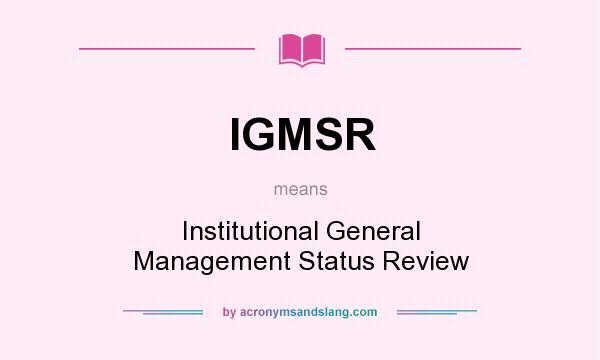 What does IGMSR mean? It stands for Institutional General Management Status Review