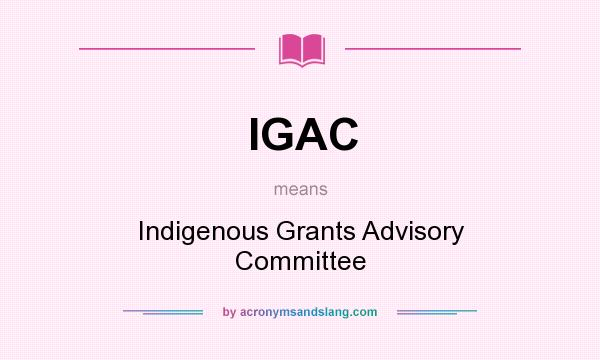 What does IGAC mean? It stands for Indigenous Grants Advisory Committee