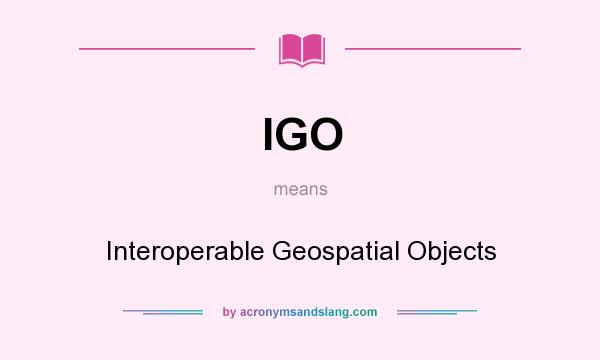 What does IGO mean? It stands for Interoperable Geospatial Objects
