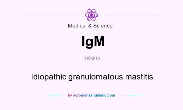 What does IgM mean? It stands for Idiopathic granulomatous mastitis