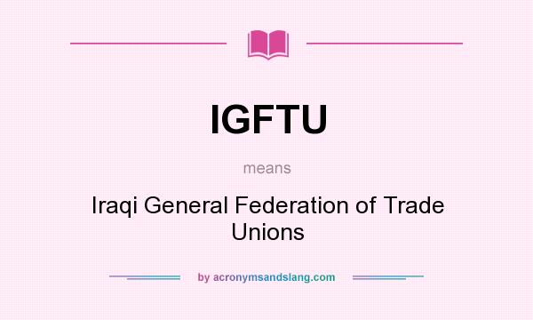 What does IGFTU mean? It stands for Iraqi General Federation of Trade Unions