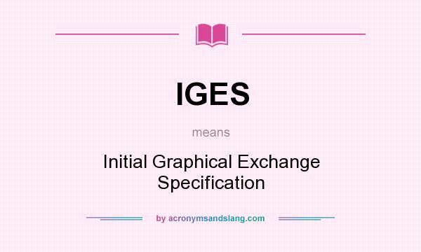 What does IGES mean? It stands for Initial Graphical Exchange Specification