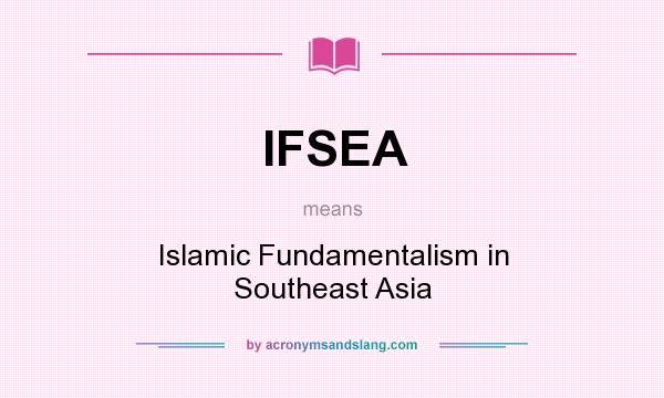 What does IFSEA mean? It stands for Islamic Fundamentalism in Southeast Asia