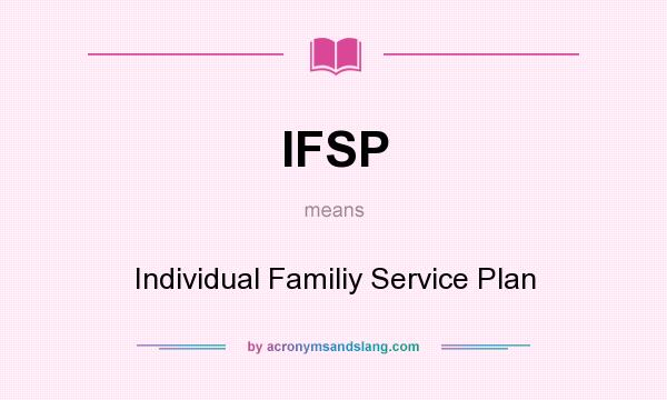 What does IFSP mean? It stands for Individual Familiy Service Plan