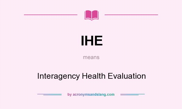 What does IHE mean? It stands for Interagency Health Evaluation