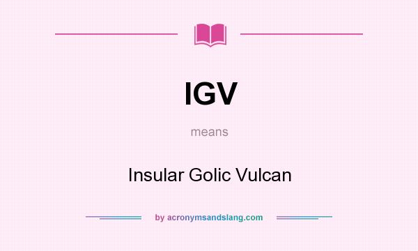 What does IGV mean? It stands for Insular Golic Vulcan