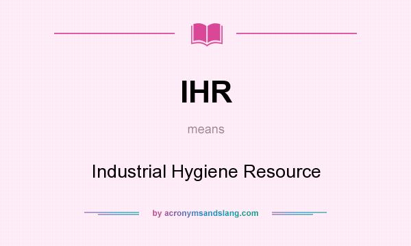 What does IHR mean? It stands for Industrial Hygiene Resource