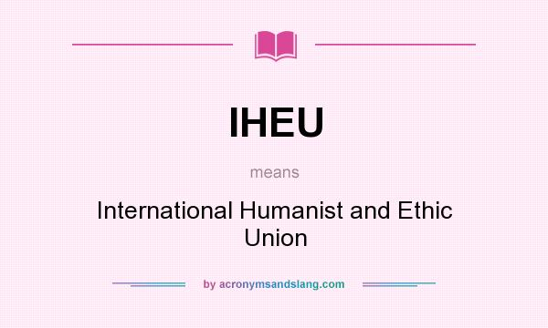 What does IHEU mean? It stands for International Humanist and Ethic Union