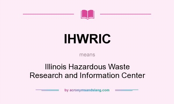 What does IHWRIC mean? It stands for Illinois Hazardous Waste Research and Information Center