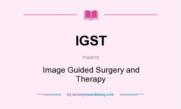 What does IGST mean? It stands for Image Guided Surgery and Therapy
