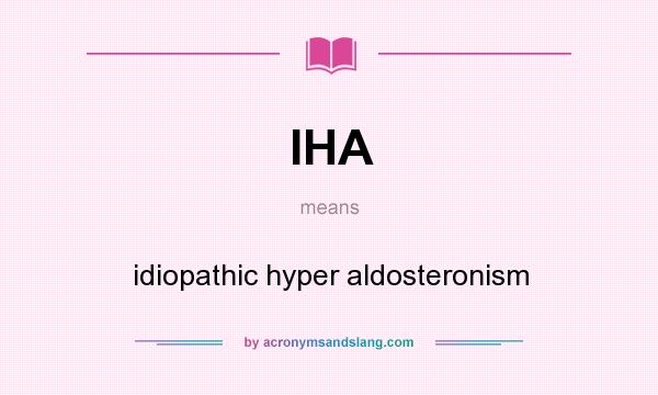 What does IHA mean? It stands for idiopathic hyper aldosteronism