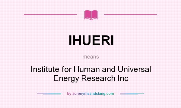 What does IHUERI mean? It stands for Institute for Human and Universal Energy Research Inc