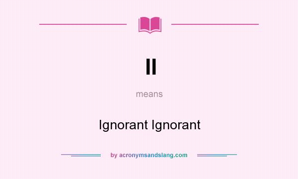 What does II mean? It stands for Ignorant Ignorant