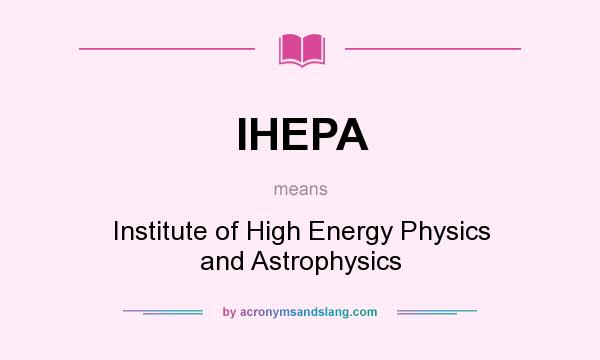 What does IHEPA mean? It stands for Institute of High Energy Physics and Astrophysics