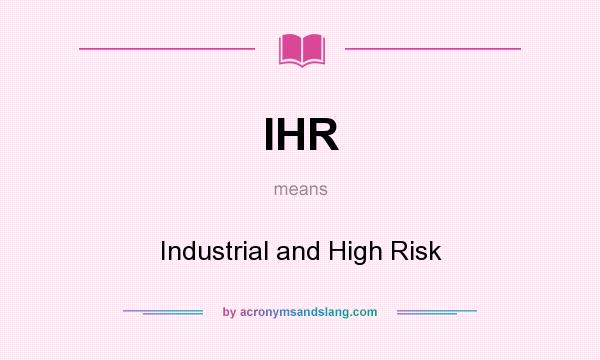 What does IHR mean? It stands for Industrial and High Risk
