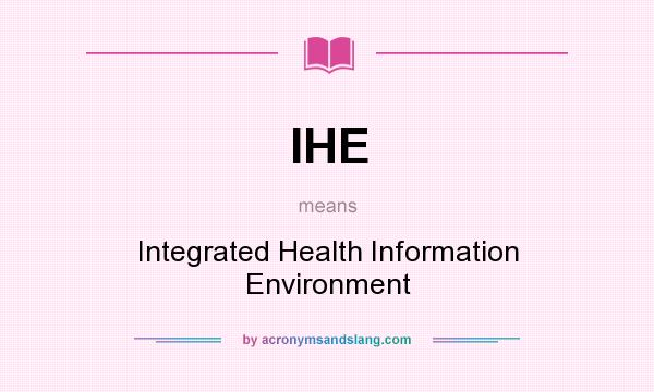 What does IHE mean? It stands for Integrated Health Information Environment