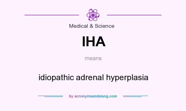 What does IHA mean? It stands for idiopathic adrenal hyperplasia