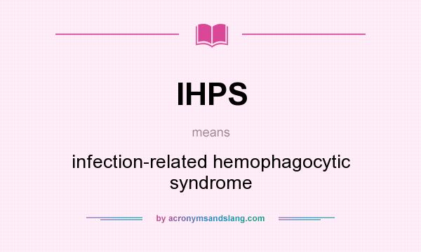 What does IHPS mean? It stands for infection-related hemophagocytic syndrome