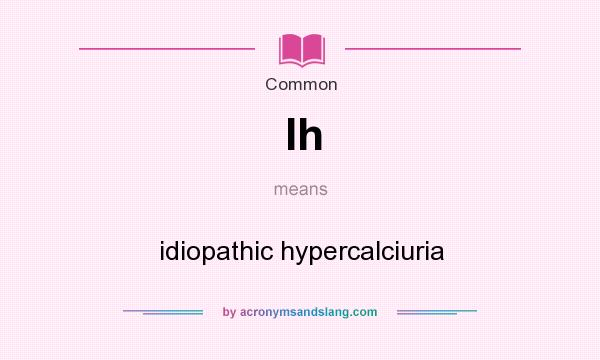 What does Ih mean? It stands for idiopathic hypercalciuria