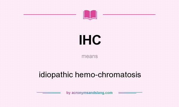 What does IHC mean? It stands for idiopathic hemo-chromatosis