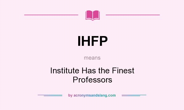 What does IHFP mean? It stands for Institute Has the Finest Professors