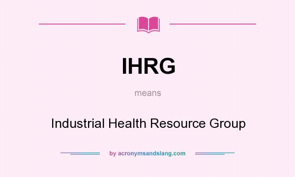 What does IHRG mean? It stands for Industrial Health Resource Group