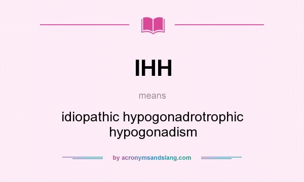 What does IHH mean? It stands for idiopathic hypogonadrotrophic hypogonadism