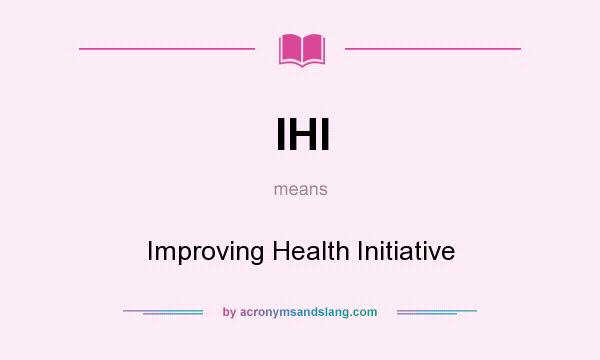 What does IHI mean? It stands for Improving Health Initiative
