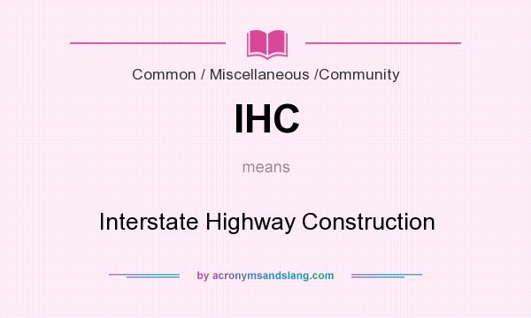 What does IHC mean? It stands for Interstate Highway Construction