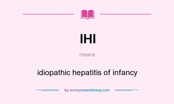 What does IHI mean? It stands for idiopathic hepatitis of infancy