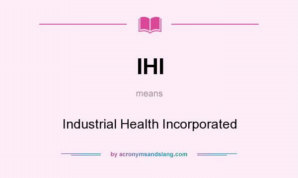 What does IHI mean? It stands for Industrial Health Incorporated