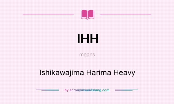 What does IHH mean? It stands for Ishikawajima Harima Heavy