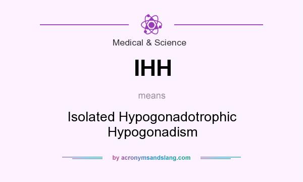 What does IHH mean? It stands for Isolated Hypogonadotrophic Hypogonadism