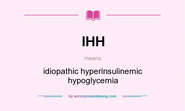 What does IHH mean? It stands for idiopathic hyperinsulinemic hypoglycemia